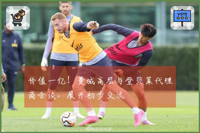 价值一亿！曼城高层与登贝莱代理商会谈，展开初步交流