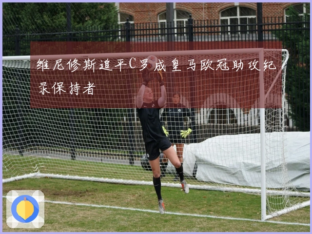 维尼修斯追平C罗成皇马欧冠助攻纪录保持者