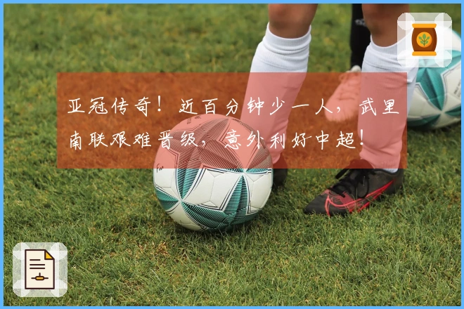 亚冠传奇！近百分钟少一人，武里南联艰难晋级，意外利好中超！