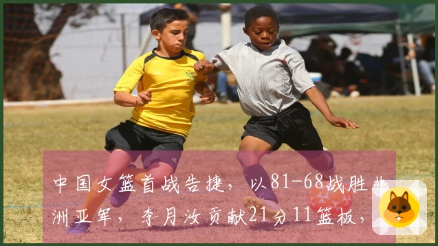 中国女篮首战告捷，以81-68战胜非洲亚军，李月汝贡献21分11篮板，杨舒予斩获14分5篮板7 assists