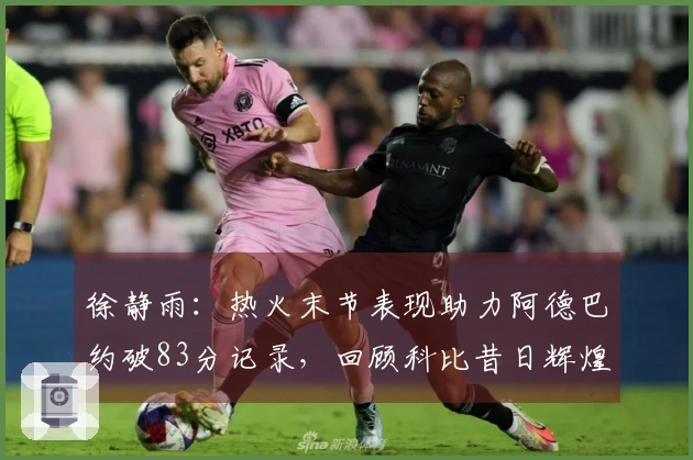 徐静雨：热火末节表现助力阿德巴约破83分记录，回顾科比昔日辉煌