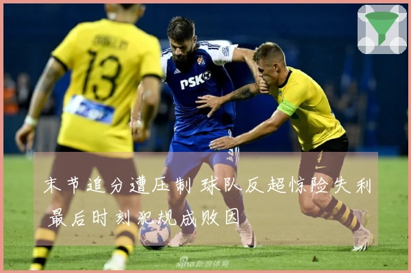 末节追分遭压制 球队反超惊险失利 最后时刻犯规成败因