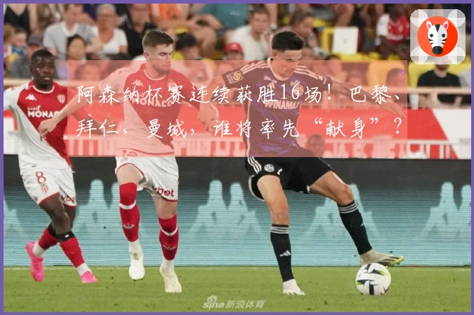 阿森纳杯赛连续获胜16场！巴黎、拜仁、曼城，谁将率先“献身”？
