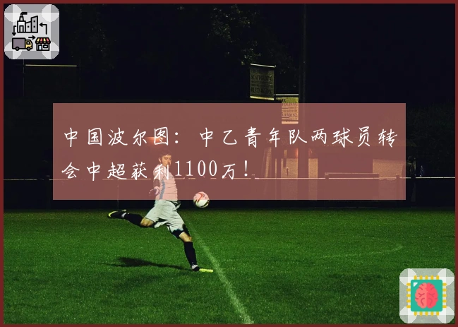 中国波尔图：中乙青年队两球员转会中超获利1100万！