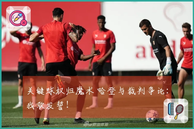 关键球权归魔术 哈登与裁判争论：我敢发誓！