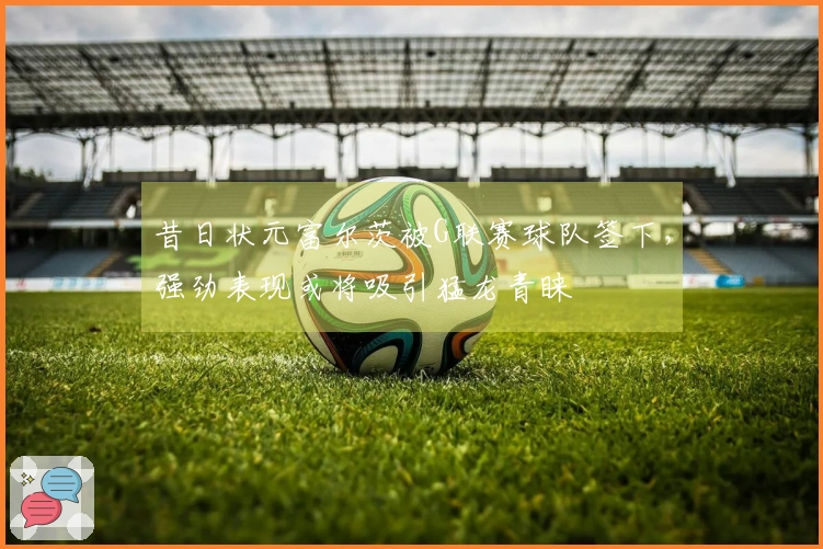 昔日状元富尔茨被G联赛球队签下，强劲表现或将吸引猛龙青睐