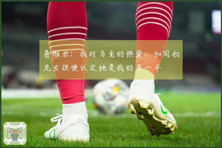 普维尔：我对马竞的热爱，如同初见女孩便认定她是我的另一半