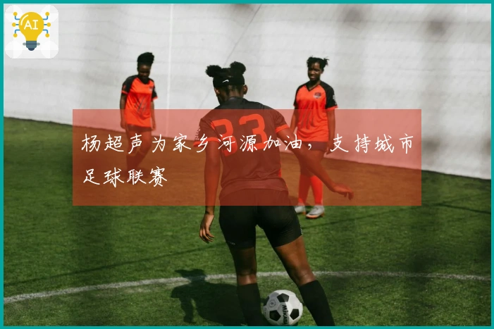 杨超声为家乡河源加油，支持城市足球联赛