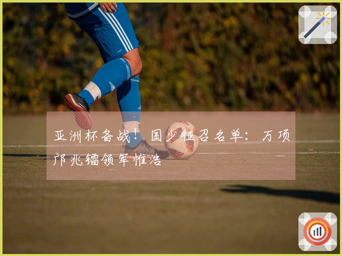 亚洲杯备战！国少征召名单：万项邝兆镭领军惟浩