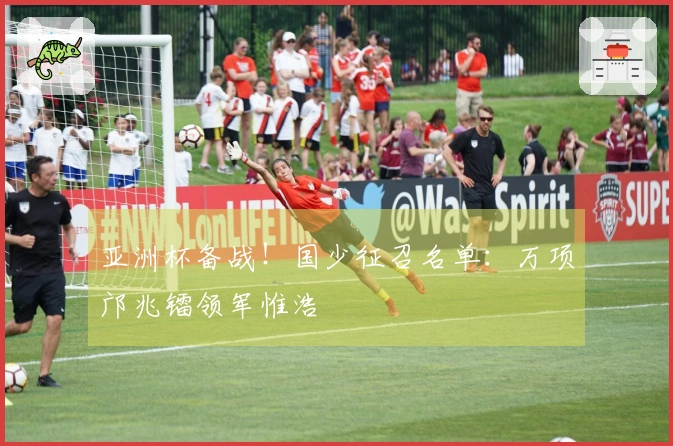 亚洲杯备战！国少征召名单：万项邝兆镭领军惟浩