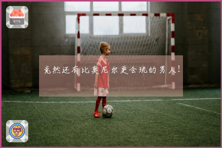竟然还有比奥尼尔更会玩的男人！